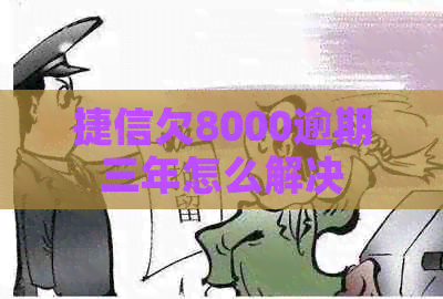 捷信欠8000逾期三年怎么解决