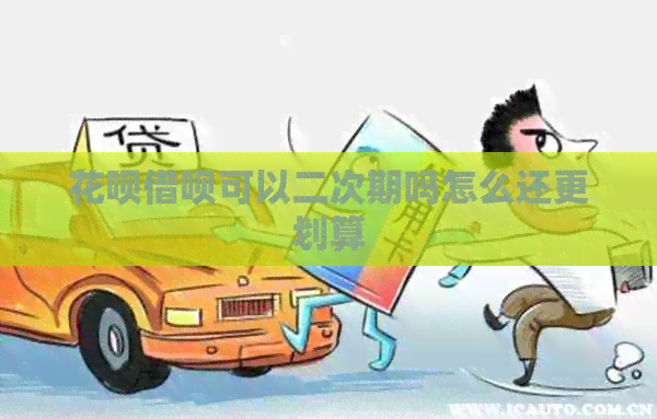 花呗借呗可以二次期吗怎么还更划算