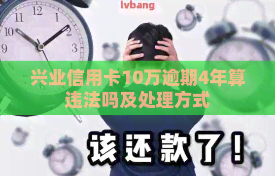 兴业信用卡10万逾期4年算违法吗及处理方式