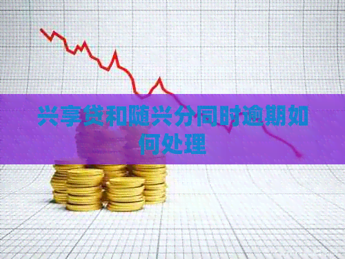 兴享贷和随兴分同时逾期如何处理