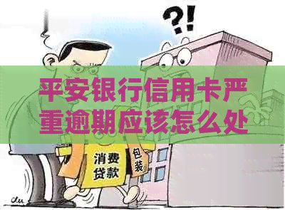 平安银行信用卡严重逾期应该怎么处理