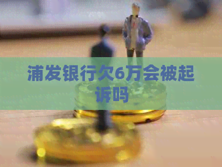 浦发银行欠6万会被起诉吗