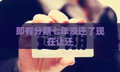 即有分期七年没还了现在让还