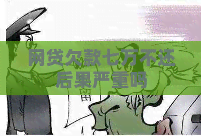 网贷欠款七万不还后果严重吗