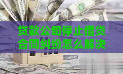 贷款公司停止借贷合同纠纷怎么解决