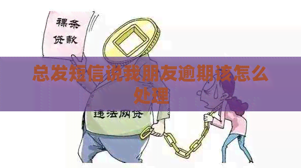 总发短信说我朋友逾期该怎么处理