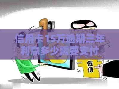 信用卡15万逾期三年利息多少需要支付
