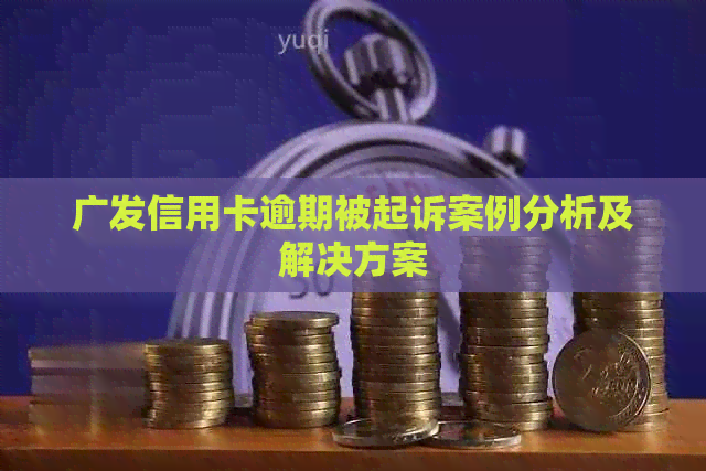 广发信用卡逾期被起诉案例分析及解决方案