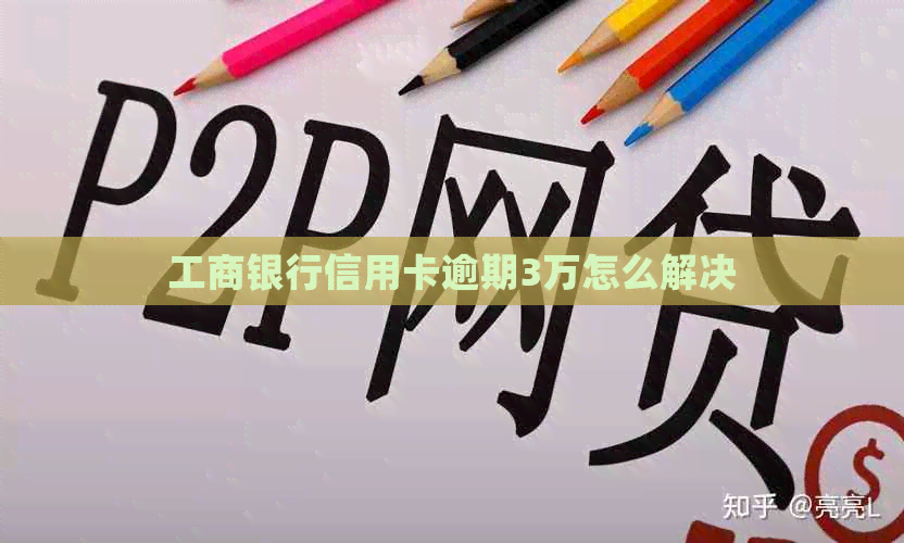 工商银行信用卡逾期3万怎么解决