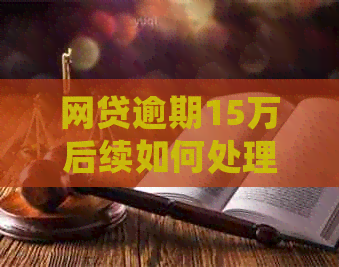 网贷逾期15万后续如何处理
