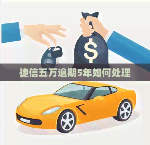 捷信五万逾期5年如何处理