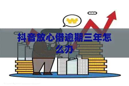 抖音放心借逾期三年怎么办