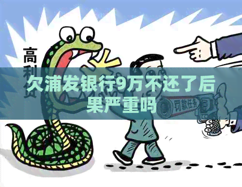 欠浦发银行9万不还了后果严重吗