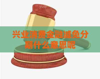 兴业消费金融减免分期什么意思呢