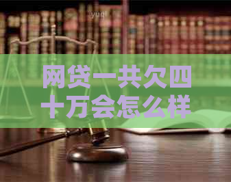 网贷一共欠四十万会怎么样会有什么后果