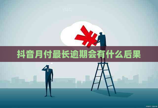 抖音月付最长逾期会有什么后果