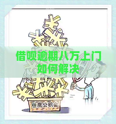 借呗逾期八万上门如何解决