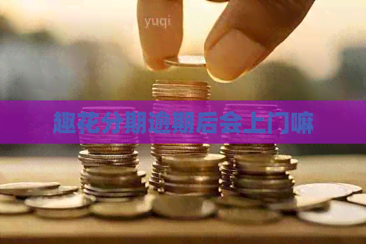 趣花分期逾期后会上门嘛