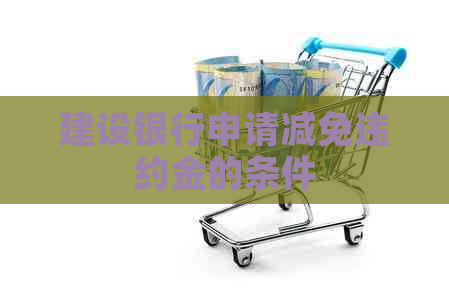 建设银行申请减免违约金的条件