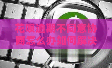 花呗逾期不同意协商怎么办如何解决