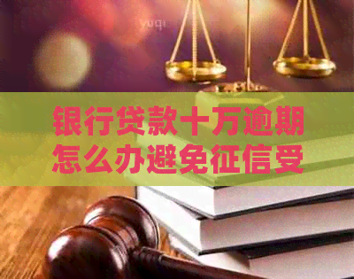 银行贷款十万逾期怎么办避免受影响