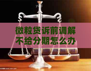 微粒贷诉前调解不给分期怎么办