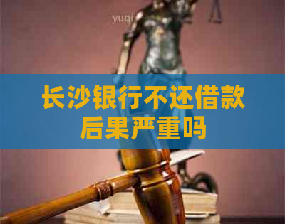 长沙银行不还借款后果严重吗