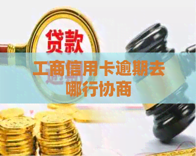 工商信用卡逾期去哪行协商