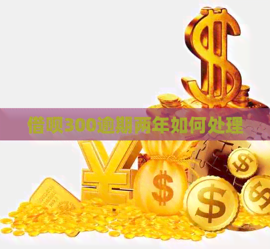借呗300逾期两年如何处理