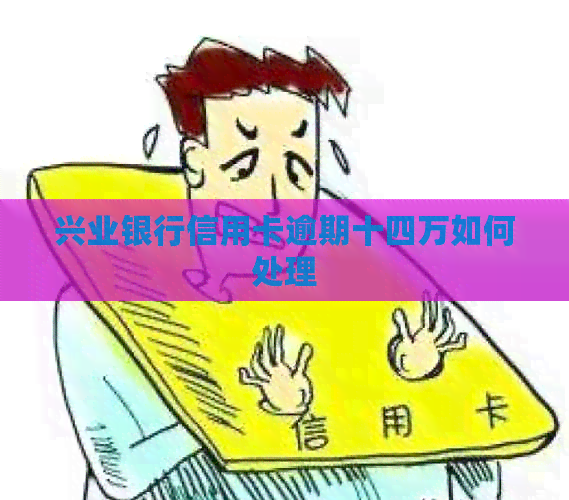 兴业银行信用卡逾期十四万如何处理