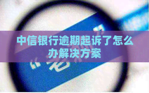 中信银行逾期起诉了怎么办解决方案