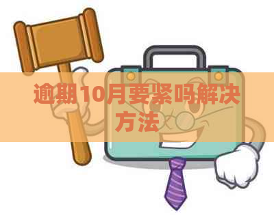 逾期10月要紧吗解决方法