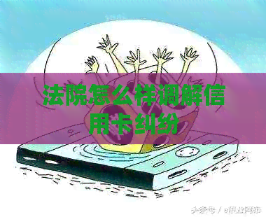 法院怎么样调解信用卡纠纷