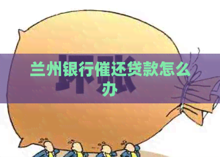 兰州银行催还贷款怎么办