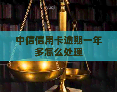 中信信用卡逾期一年多怎么处理