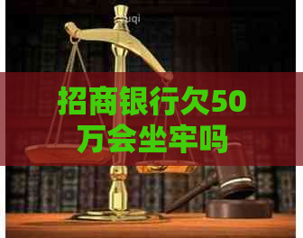 招商银行欠50万会坐牢吗