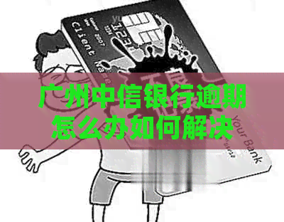广州中信银行逾期怎么办如何解决