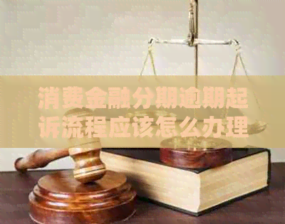 消费金融分期逾期起诉流程应该怎么办理