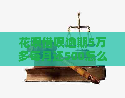 花呗借呗逾期5万多每月还500怎么办