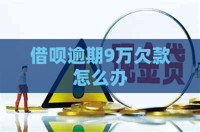借呗逾期9万欠款怎么办
