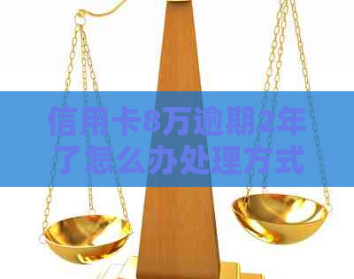 信用卡8万逾期2年了怎么办处理方式