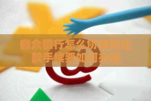微众银行怎么协商期还款手续要如何办理