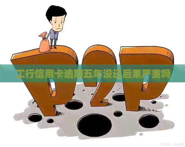 工行信用卡逾期五年没还后果严重吗