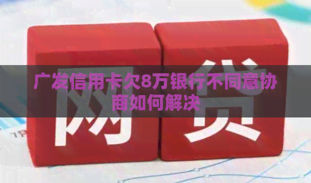 广发信用卡欠8万银行不同意协商如何解决