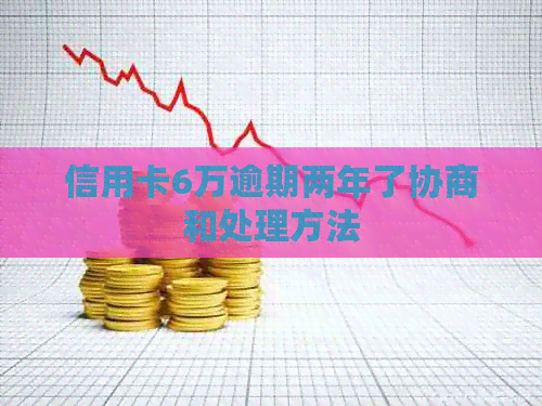 信用卡6万逾期两年了协商和处理方法