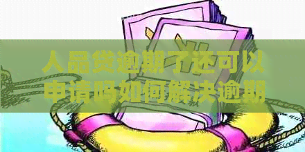 人品贷逾期了还可以申请吗如何解决逾期问题