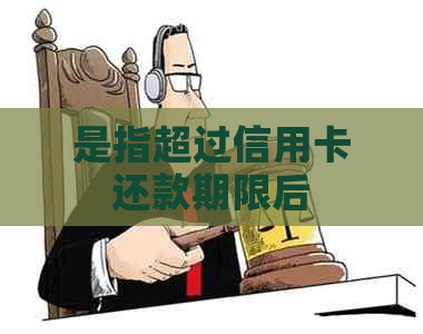 是指超过信用卡还款期限后