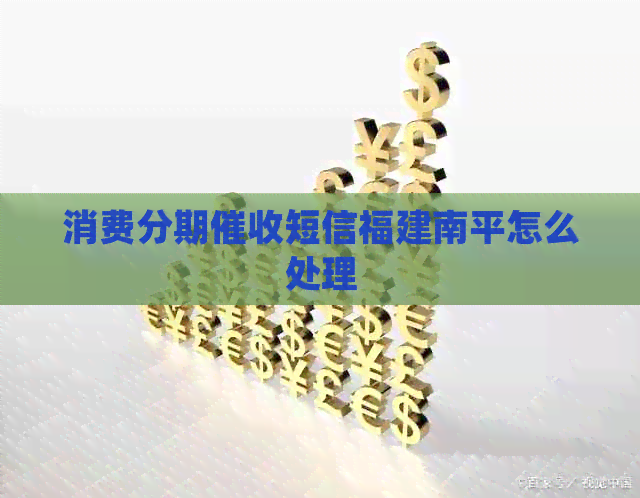 消费分期短信福建南平怎么处理