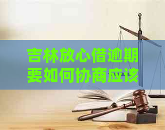 吉林放心借逾期要如何协商应该如何处理