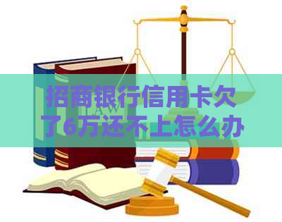 招商银行信用卡欠了6万还不上怎么办